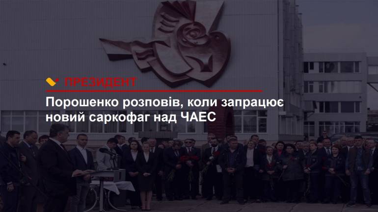 Порошенко розповів, коли запрацює новий саркофаг над ЧАЕС